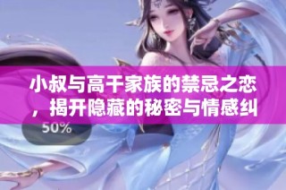 小叔与高干家族的禁忌之恋，揭开隐藏的秘密与情感纠葛