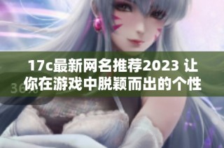 17c最新网名推荐2023 让你在游戏中脱颖而出的个性选择