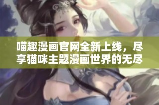 喵趣漫画官网全新上线，尽享猫咪主题漫画世界的无尽乐趣