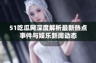 51吃瓜网深度解析最新热点事件与娱乐新闻动态