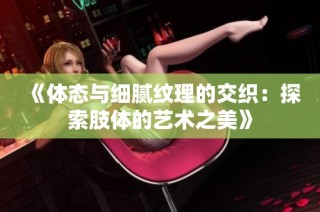 《体态与细腻纹理的交织：探索肢体的艺术之美》