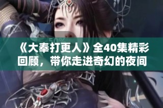《大奉打更人》全40集精彩回顾，带你走进奇幻的夜间世界