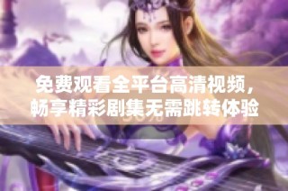 免费观看全平台高清视频，畅享精彩剧集无需跳转体验