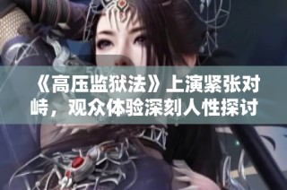 《高压监狱法》上演紧张对峙，观众体验深刻人性探讨