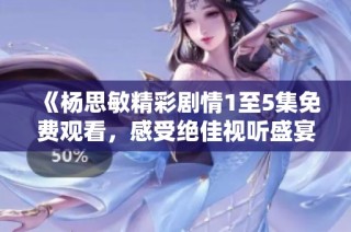 《杨思敏精彩剧情1至5集免费观看，感受绝佳视听盛宴体验》