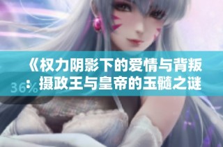 《权力阴影下的爱情与背叛：摄政王与皇帝的玉髓之谜》