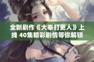 全新剧作《大奉打更人》上线 40集精彩剧情等你解锁