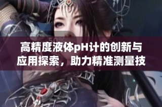 高精度液体pH计的创新与应用探索，助力精准测量技术发展