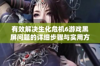 有效解决生化危机6游戏黑屏问题的详细步骤与实用方案分享