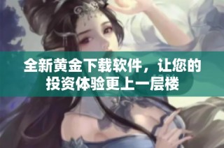 全新黄金下载软件，让您的投资体验更上一层楼