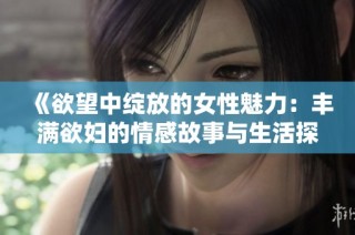 《欲望中绽放的女性魅力：丰满欲妇的情感故事与生活探索》