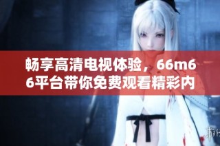 畅享高清电视体验，66m66平台带你免费观看精彩内容