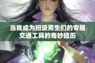 当我成为班级男生们的专属交通工具的奇妙经历
