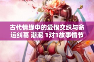 古代情缘中的爱恨交织与命运纠葛 潮泥 1对1故事情节解析