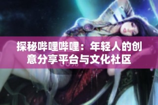 探秘哔哩哔哩：年轻人的创意分享平台与文化社区