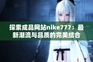 探索成品网站nike777：最新潮流与品质的完美结合