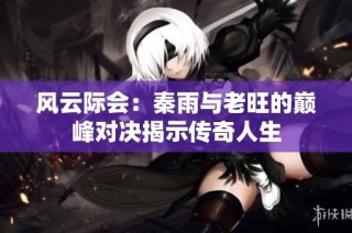 风云际会：秦雨与老旺的巅峰对决揭示传奇人生