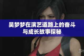 吴梦梦在演艺道路上的奋斗与成长故事探秘