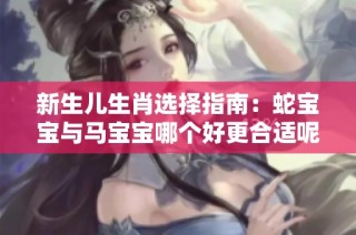 新生儿生肖选择指南：蛇宝宝与马宝宝哪个好更合适呢？