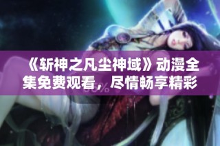 《斩神之凡尘神域》动漫全集免费观看，尽情畅享精彩剧情与角色冒险