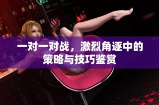 一对一对战，激烈角逐中的策略与技巧鉴赏