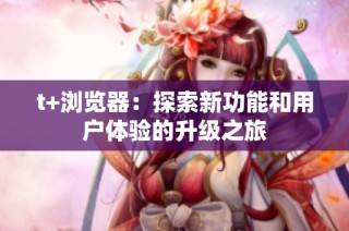 t+浏览器：探索新功能和用户体验的升级之旅