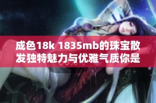 成色18k 1835mb的珠宝散发独特魅力与优雅气质你是否心动了
