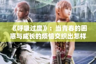 《呼吸过度》：当青春的困惑与成长的烦恼交织出怎样的命运篇章