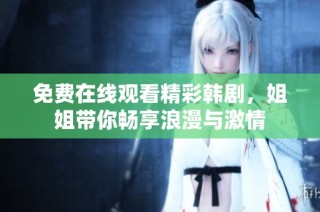 免费在线观看精彩韩剧，姐姐带你畅享浪漫与激情