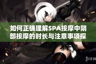 如何正确理解SPA按摩中阴部按摩的时长与注意事项探讨