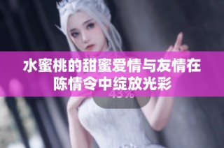 水蜜桃的甜蜜爱情与友情在陈情令中绽放光彩