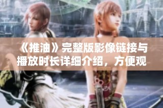 《推油》完整版影像链接与播放时长详细介绍，方便观众尽情享受