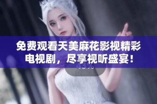 免费观看天美麻花影视精彩电视剧，尽享视听盛宴！