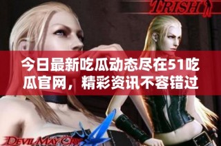 今日最新吃瓜动态尽在51吃瓜官网，精彩资讯不容错过！