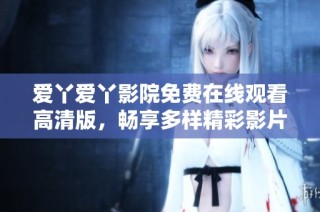 爱丫爱丫影院免费在线观看高清版，畅享多样精彩影片体验