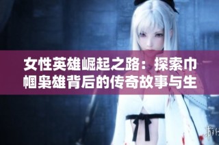女性英雄崛起之路：探索巾帼枭雄背后的传奇故事与生存智慧