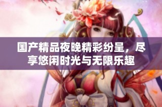 国产精品夜晚精彩纷呈，尽享悠闲时光与无限乐趣