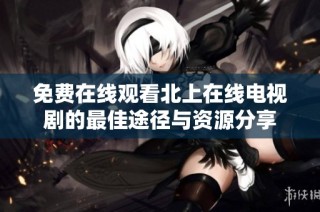 免费在线观看北上在线电视剧的最佳途径与资源分享