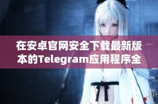 在安卓官网安全下载最新版本的Telegram应用程序全攻略