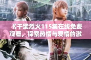《干柴烈火115集在线免费观看，探索热情与爱情的激情碰撞》