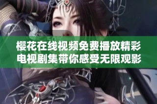 樱花在线视频免费播放精彩电视剧集带你感受无限观影乐趣