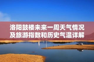 洛阳鼓楼未来一周天气情况及旅游指数和历史气温详解