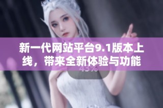 新一代网站平台9.1版本上线，带来全新体验与功能