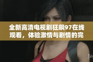 全新高清电视剧狂飙97在线观看，体验激情与剧情的完美结合