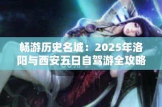 畅游历史名城：2025年洛阳与西安五日自驾游全攻略