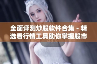 全面评测炒股软件合集 - 精选看行情工具助你掌握股市动态
