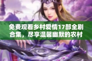 免费观看乡村爱情17部全剧合集，尽享温馨幽默的农村生活故事