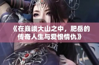 《在巍峨大山之中，肥岳的传奇人生与爱恨情仇》