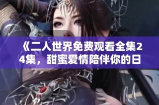 《二人世界免费观看全集24集，甜蜜爱情陪伴你的日常》
