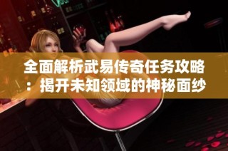 全面解析武易传奇任务攻略：揭开未知领域的神秘面纱，迎接极限战力的挑战